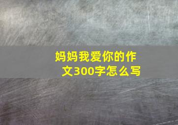 妈妈我爱你的作文300字怎么写