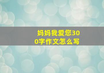 妈妈我爱您300字作文怎么写