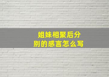 姐妹相聚后分别的感言怎么写