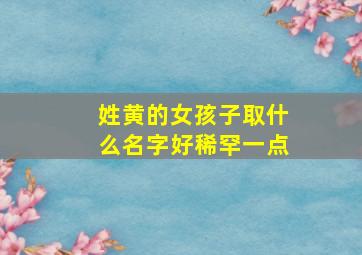 姓黄的女孩子取什么名字好稀罕一点