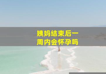 姨妈结束后一周内会怀孕吗