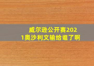 威尔逊公开赛2021奥沙利文输给谁了啊