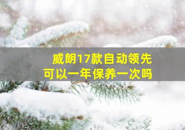 威朗17款自动领先可以一年保养一次吗