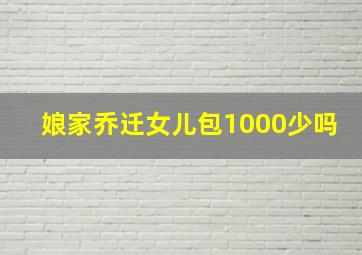 娘家乔迁女儿包1000少吗