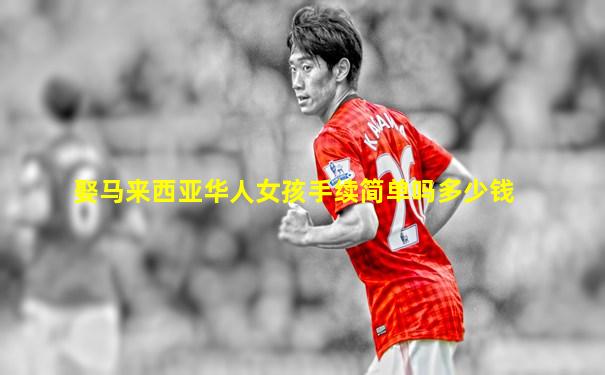 娶马来西亚华人女孩手续简单吗多少钱