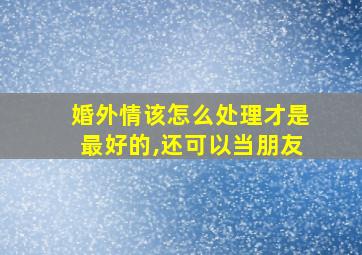 婚外情该怎么处理才是最好的,还可以当朋友