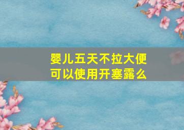 婴儿五天不拉大便可以使用开塞露么