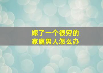 嫁了一个很穷的家庭男人怎么办