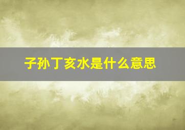 子孙丁亥水是什么意思