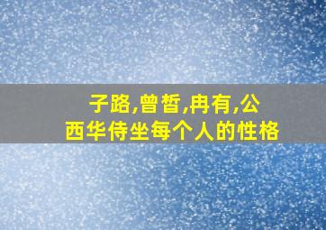 子路,曾皙,冉有,公西华侍坐每个人的性格