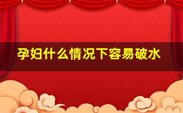 孕妇什么情况下容易破水