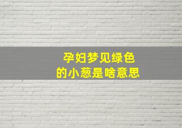 孕妇梦见绿色的小葱是啥意思