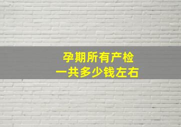 孕期所有产检一共多少钱左右