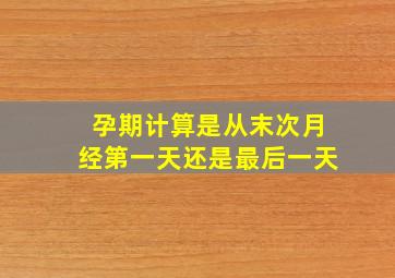 孕期计算是从末次月经第一天还是最后一天