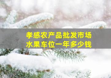 孝感农产品批发市场水果车位一年多少钱