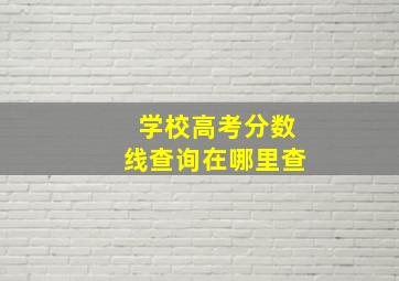 学校高考分数线查询在哪里查