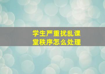 学生严重扰乱课堂秩序怎么处理