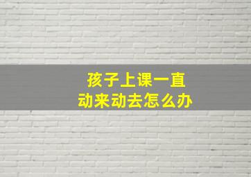 孩子上课一直动来动去怎么办