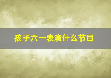 孩子六一表演什么节目