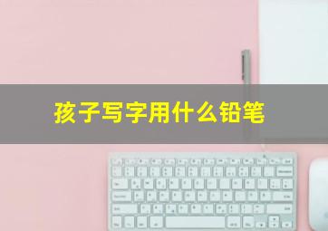 孩子写字用什么铅笔