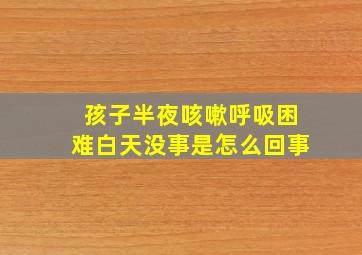 孩子半夜咳嗽呼吸困难白天没事是怎么回事