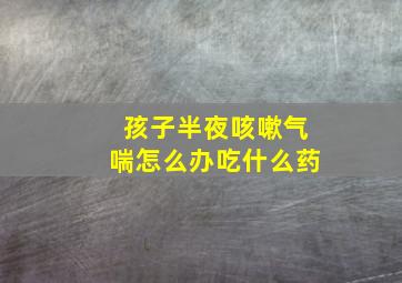 孩子半夜咳嗽气喘怎么办吃什么药