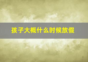 孩子大概什么时候放假