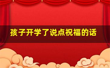 孩子开学了说点祝福的话