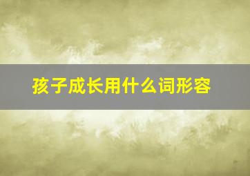 孩子成长用什么词形容