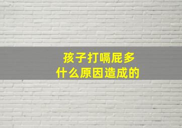 孩子打嗝屁多什么原因造成的