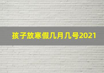 孩子放寒假几月几号2021