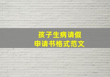 孩子生病请假申请书格式范文