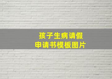 孩子生病请假申请书模板图片