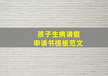 孩子生病请假申请书模板范文