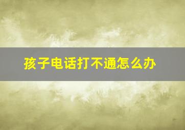 孩子电话打不通怎么办