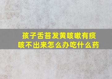 孩子舌苔发黄咳嗽有痰咳不出来怎么办吃什么药