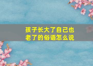 孩子长大了自己也老了的俗语怎么说