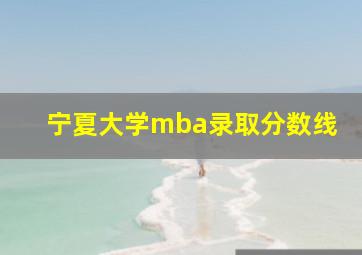 宁夏大学mba录取分数线