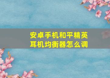 安卓手机和平精英耳机均衡器怎么调