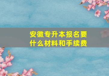 安徽专升本报名要什么材料和手续费