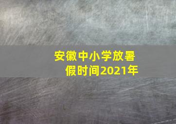 安徽中小学放暑假时间2021年