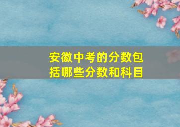 安徽中考的分数包括哪些分数和科目