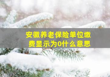 安徽养老保险单位缴费显示为0什么意思