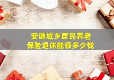 安徽城乡居民养老保险退休能领多少钱