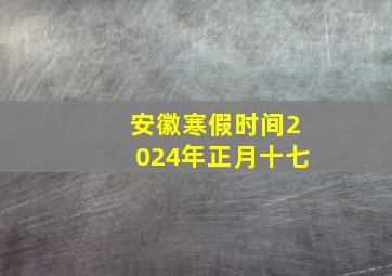 安徽寒假时间2024年正月十七