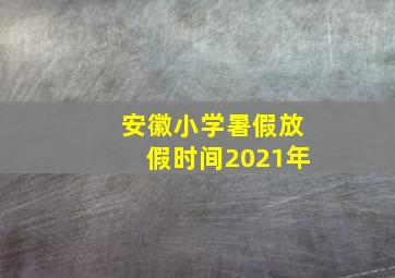 安徽小学暑假放假时间2021年