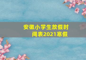 安徽小学生放假时间表2021寒假