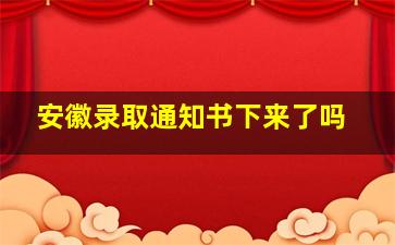 安徽录取通知书下来了吗