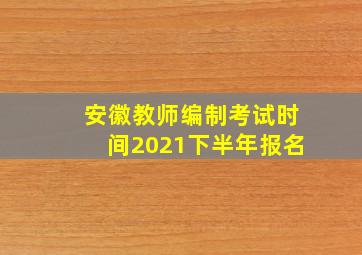 安徽教师编制考试时间2021下半年报名