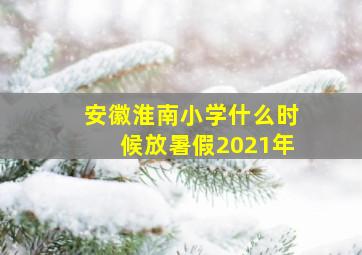 安徽淮南小学什么时候放暑假2021年